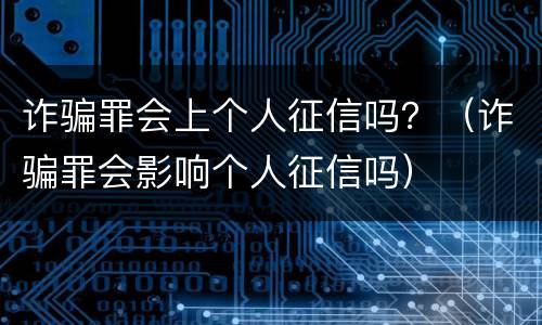 诈骗罪会上个人征信吗？（诈骗罪会影响个人征信吗）