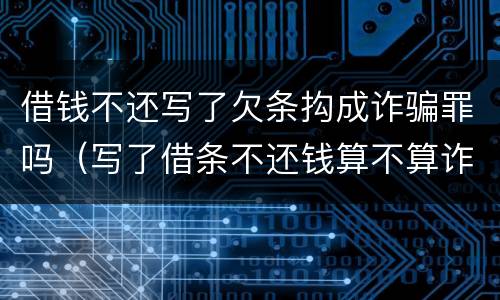 借钱不还写了欠条抅成诈骗罪吗（写了借条不还钱算不算诈骗）