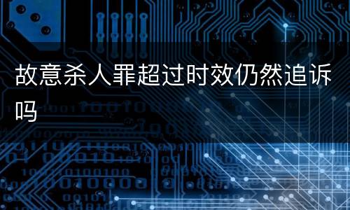 故意杀人罪超过时效仍然追诉吗