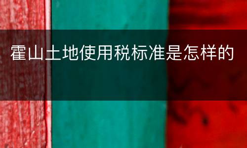 霍山土地使用税标准是怎样的