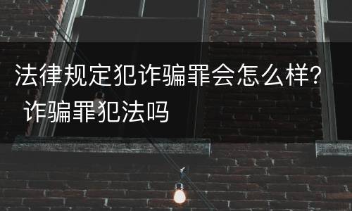 法律规定犯诈骗罪会怎么样？ 诈骗罪犯法吗