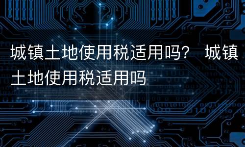 城镇土地使用税适用吗？ 城镇土地使用税适用吗