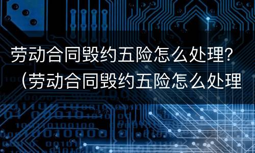 劳动合同毁约五险怎么处理？（劳动合同毁约五险怎么处理赔偿）