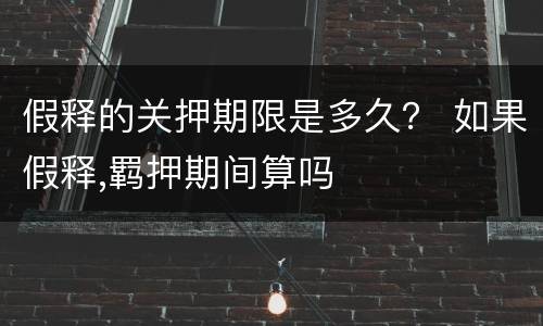 假释的关押期限是多久？ 如果假释,羁押期间算吗