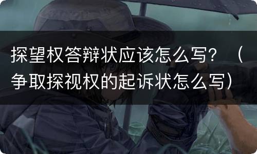探望权答辩状应该怎么写？（争取探视权的起诉状怎么写）