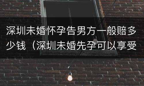 深圳未婚怀孕告男方一般赔多少钱（深圳未婚先孕可以享受生育保险吗）