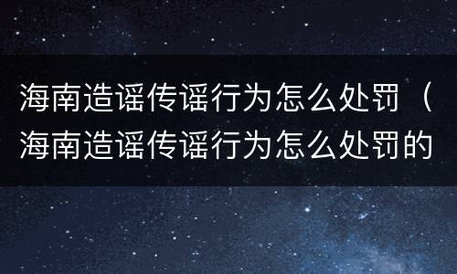 海南造谣传谣行为怎么处罚（海南造谣传谣行为怎么处罚的）