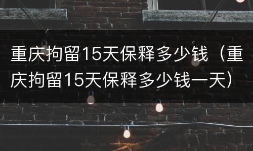 重庆拘留15天保释多少钱（重庆拘留15天保释多少钱一天）