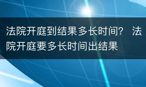 法院开庭到结果多长时间？ 法院开庭要多长时间出结果