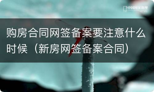 购房合同网签备案要注意什么时候（新房网签备案合同）