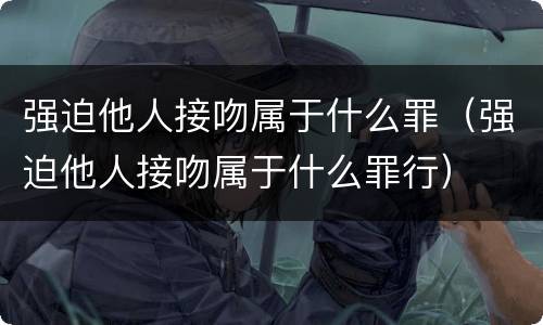 强迫他人接吻属于什么罪（强迫他人接吻属于什么罪行）