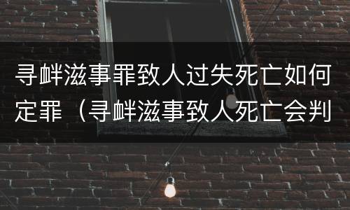 寻衅滋事罪致人过失死亡如何定罪（寻衅滋事致人死亡会判多久）