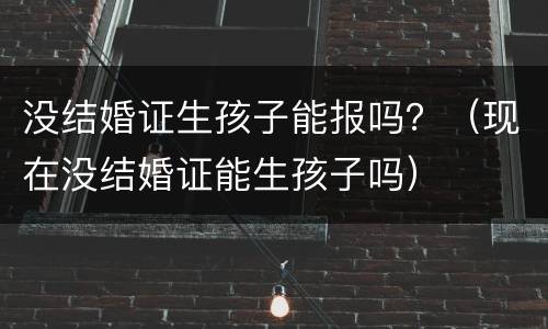没结婚证生孩子能报吗？（现在没结婚证能生孩子吗）