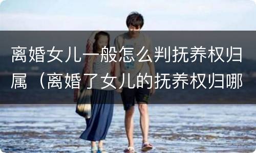 离婚女儿一般怎么判抚养权归属（离婚了女儿的抚养权归哪方）