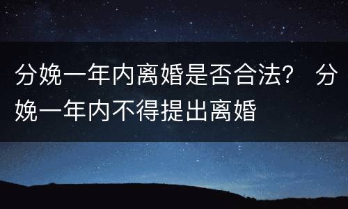 分娩一年内离婚是否合法？ 分娩一年内不得提出离婚