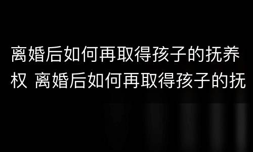 离婚后如何再取得孩子的抚养权 离婚后如何再取得孩子的抚养权和抚养费