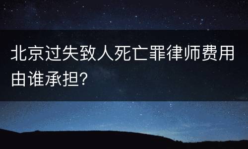 北京过失致人死亡罪律师费用由谁承担？