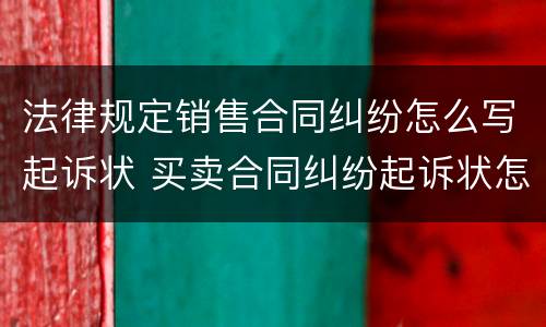 法律规定销售合同纠纷怎么写起诉状 买卖合同纠纷起诉状怎么写