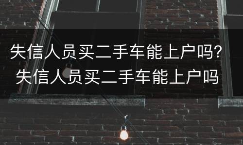 失信人员买二手车能上户吗？ 失信人员买二手车能上户吗
