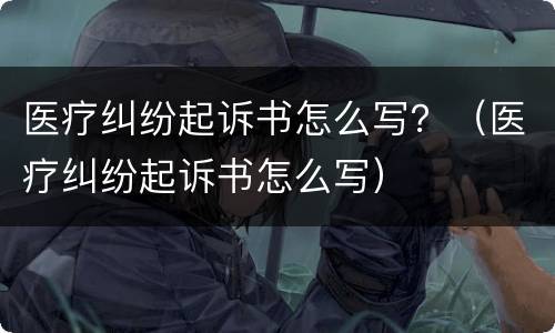 医疗纠纷起诉书怎么写？（医疗纠纷起诉书怎么写）