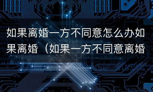 如果离婚一方不同意怎么办如果离婚（如果一方不同意离婚该怎么办）