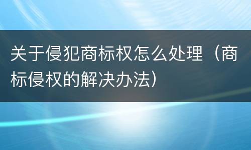 关于侵犯商标权怎么处理（商标侵权的解决办法）
