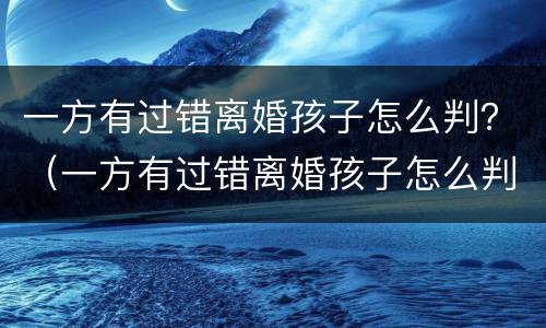 一方有过错离婚孩子怎么判？（一方有过错离婚孩子怎么判决）
