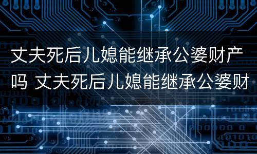 丈夫死后儿媳能继承公婆财产吗 丈夫死后儿媳能继承公婆财产吗知乎