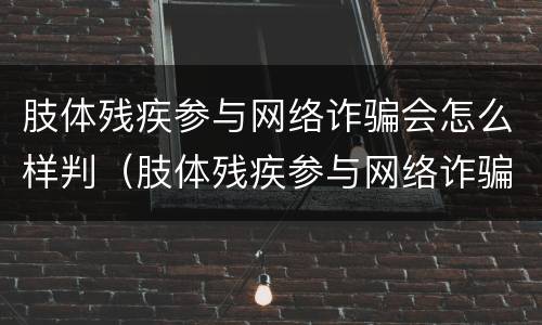 肢体残疾参与网络诈骗会怎么样判（肢体残疾参与网络诈骗会怎么样判刑）