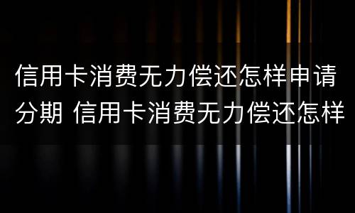 信用卡消费无力偿还怎样申请分期 信用卡消费无力偿还怎样申请分期还款