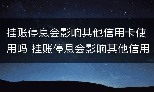 挂账停息会影响其他信用卡使用吗 挂账停息会影响其他信用卡使用吗知乎