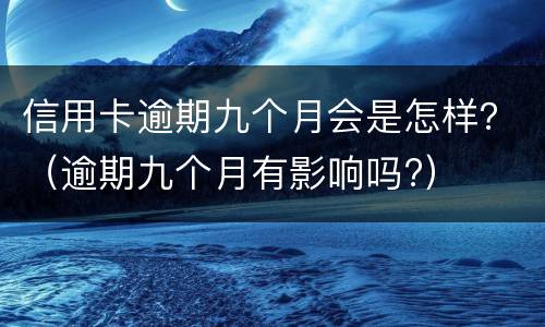 信用卡逾期九个月会是怎样？（逾期九个月有影响吗?）