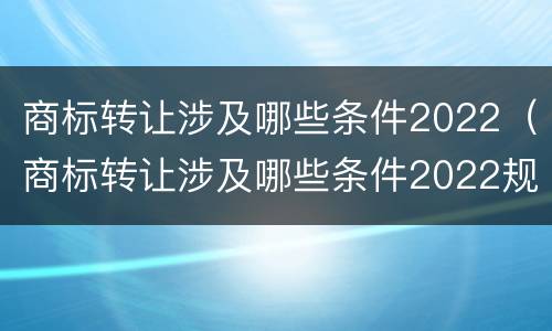 商标转让涉及哪些条件2022（商标转让涉及哪些条件2022规定）