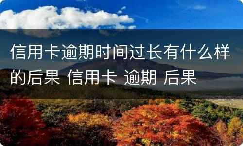信用卡逾期时间过长有什么样的后果 信用卡 逾期 后果