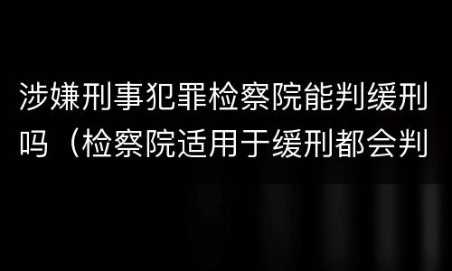 涉嫌刑事犯罪检察院能判缓刑吗（检察院适用于缓刑都会判缓刑吗）