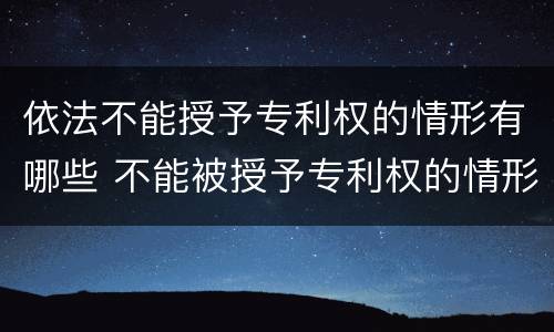 依法不能授予专利权的情形有哪些 不能被授予专利权的情形