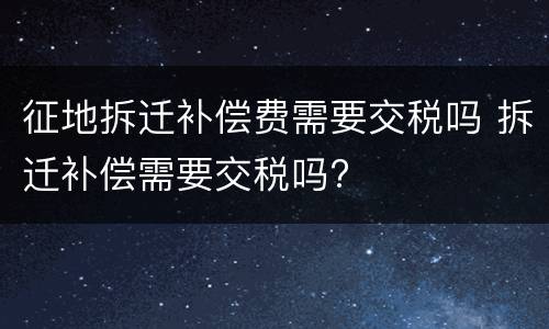 征地拆迁补偿费需要交税吗 拆迁补偿需要交税吗?