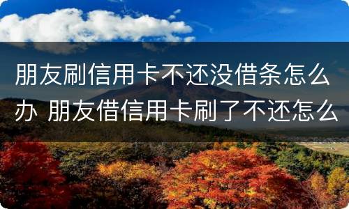 朋友刷信用卡不还没借条怎么办 朋友借信用卡刷了不还怎么办