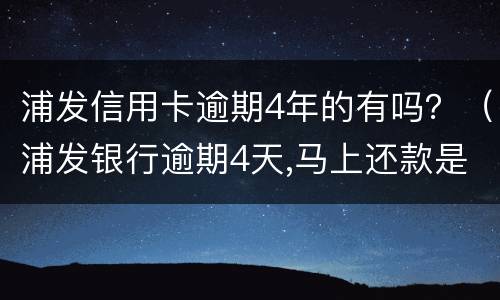 浦发信用卡逾期4年的有吗？（浦发银行逾期4天,马上还款是否影响征信）