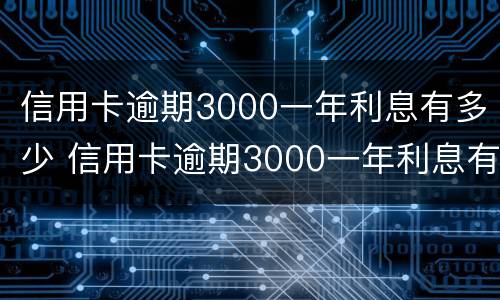 信用卡逾期3000一年利息有多少 信用卡逾期3000一年利息有多少呢