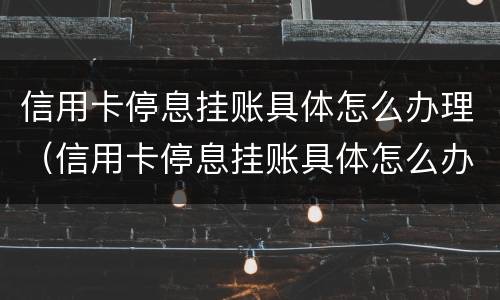 信用卡停息挂账具体怎么办理（信用卡停息挂账具体怎么办理手续）