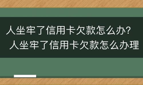 人坐牢了信用卡欠款怎么办？ 人坐牢了信用卡欠款怎么办理