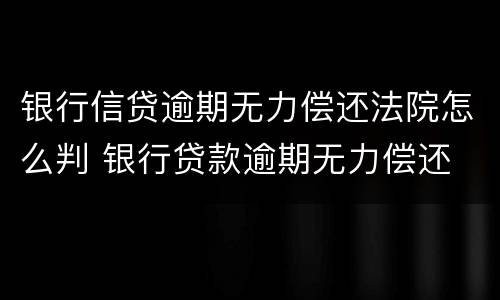 银行信贷逾期无力偿还法院怎么判 银行贷款逾期无力偿还