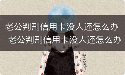 老公判刑信用卡没人还怎么办 老公判刑信用卡没人还怎么办呢