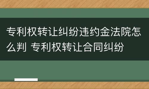 专利权转让纠纷违约金法院怎么判 专利权转让合同纠纷