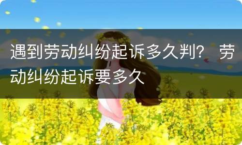 遇到劳动纠纷起诉多久判？ 劳动纠纷起诉要多久