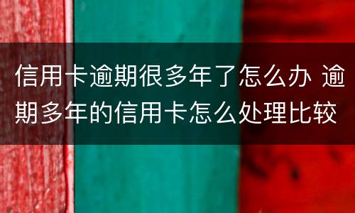 信用卡逾期很多年了怎么办 逾期多年的信用卡怎么处理比较好