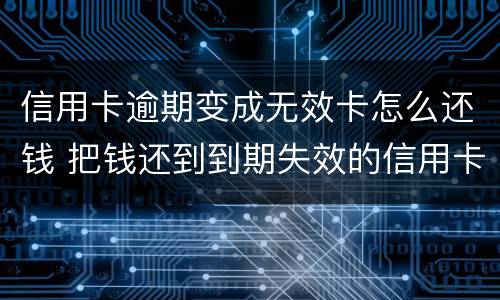 信用卡逾期变成无效卡怎么还钱 把钱还到到期失效的信用卡