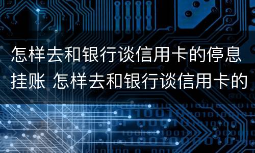 怎样去和银行谈信用卡的停息挂账 怎样去和银行谈信用卡的停息挂账的事情