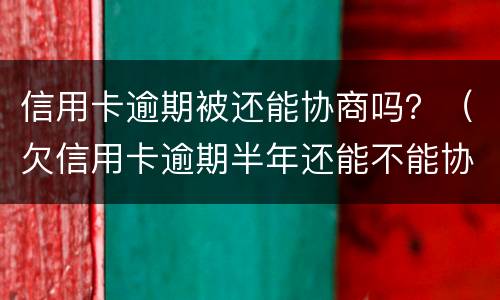 信用卡逾期被还能协商吗？（欠信用卡逾期半年还能不能协商）